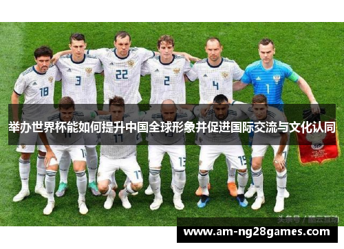 举办世界杯能如何提升中国全球形象并促进国际交流与文化认同