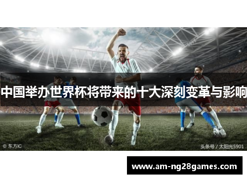 中国举办世界杯将带来的十大深刻变革与影响