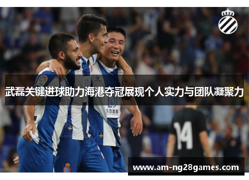 武磊关键进球助力海港夺冠展现个人实力与团队凝聚力