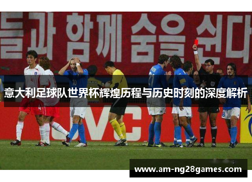 意大利足球队世界杯辉煌历程与历史时刻的深度解析 意大利足球队世界杯辉煌历程与历史时刻的深度解析