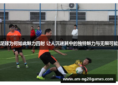 足球为何如此魅力四射 让人沉迷其中的独特魅力与无限可能 足球为何如此魅力四射 让人沉迷其中的独特魅力与无限可能