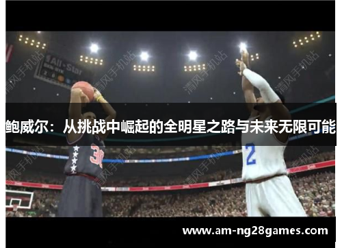 鲍威尔：从挑战中崛起的全明星之路与未来无限可能