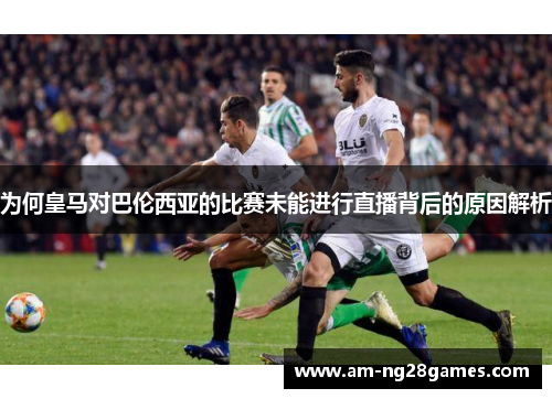 为何皇马对巴伦西亚的比赛未能进行直播背后的原因解析