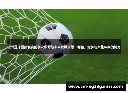 欧洲足球超级联赛的争议根源与未来发展反思:利益、竞争与文化冲突的博弈 欧洲足球超级联赛的争议根源与未来发展反思:利益、竞争与文化冲突的博弈