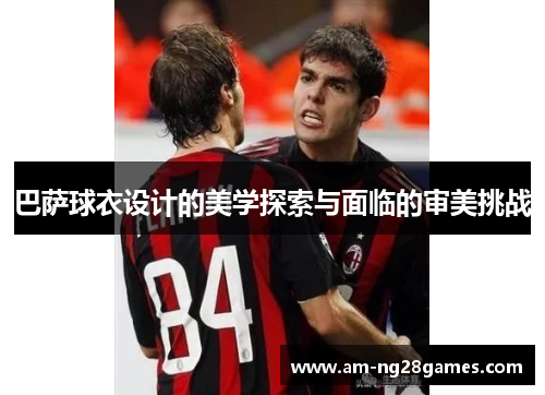 巴萨球衣设计的美学探索与面临的审美挑战 巴萨球衣设计的美学探索与面临的审美挑战