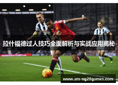 拉什福德过人技巧全面解析与实战应用揭秘 拉什福德过人技巧全面解析与实战应用揭秘