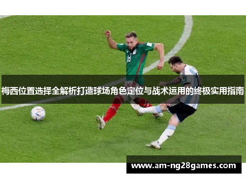 梅西位置选择全解析打造球场角色定位与战术运用的终极实用指南
