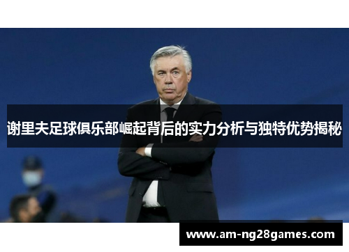 谢里夫足球俱乐部崛起背后的实力分析与独特优势揭秘 谢里夫足球俱乐部崛起背后的实力分析与独特优势揭秘