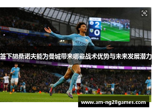 签下胡桑诺夫能为曼城带来哪些战术优势与未来发展潜力