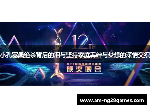 小孔塞桑绝杀背后的泪与坚持家庭羁绊与梦想的深情交织