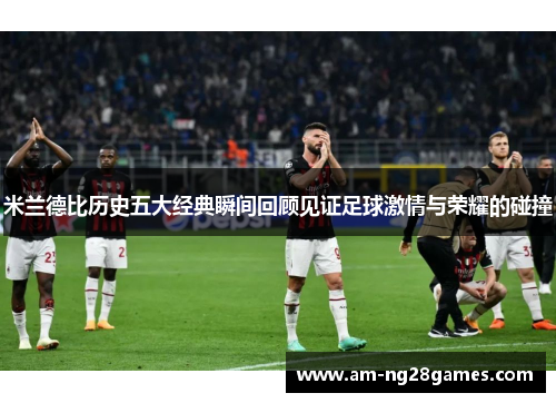米兰德比历史五大经典瞬间回顾见证足球激情与荣耀的碰撞