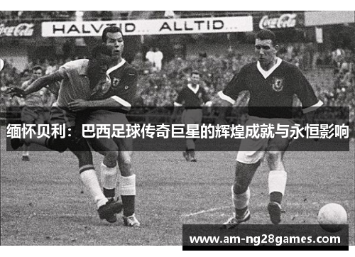 缅怀贝利：巴西足球传奇巨星的辉煌成就与永恒影响