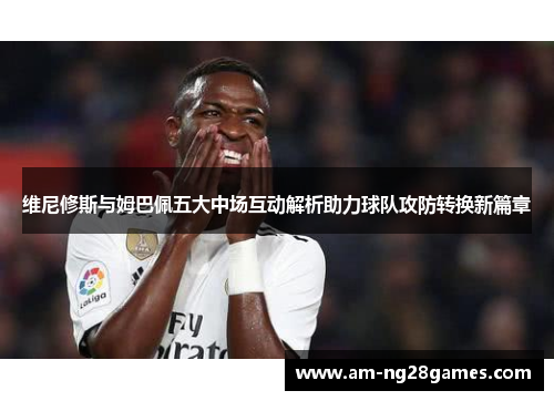 维尼修斯与姆巴佩五大中场互动解析助力球队攻防转换新篇章 维尼修斯与姆巴佩五大中场互动解析助力球队攻防转换新篇章