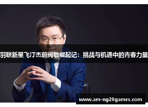 羽联新星飞汀杰蔚阀敏崛起记：挑战与机遇中的青春力量