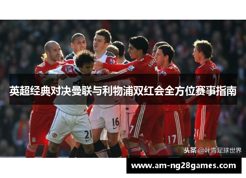 英超经典对决曼联与利物浦双红会全方位赛事指南 英超经典对决曼联与利物浦双红会全方位赛事指南