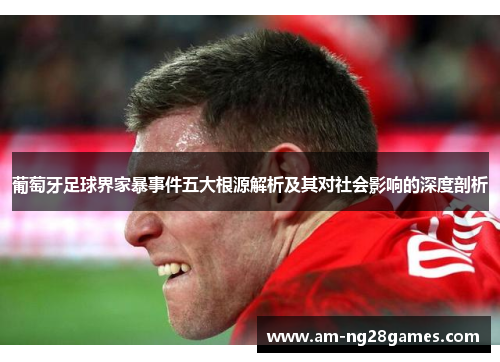 葡萄牙足球界家暴事件五大根源解析及其对社会影响的深度剖析 葡萄牙足球界家暴事件五大根源解析及其对社会影响的深度剖析