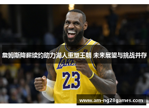 詹姆斯降薪续约助力湖人重塑王朝 未来展望与挑战并存