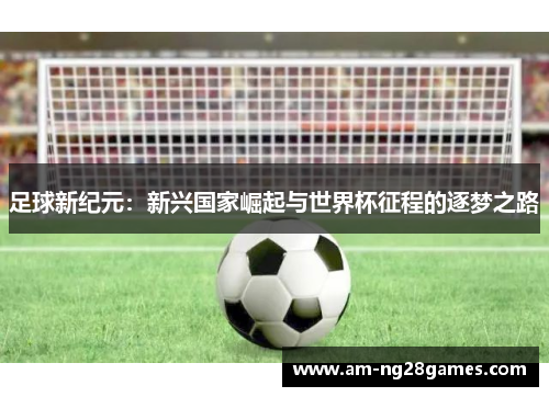 足球新纪元：新兴国家崛起与世界杯征程的逐梦之路