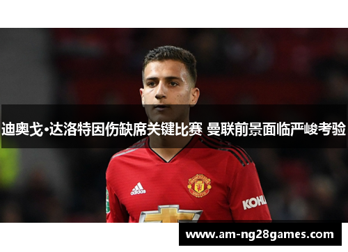 迪奥戈·达洛特因伤缺席关键比赛 曼联前景面临严峻考验 迪奥戈·达洛特因伤缺席关键比赛 曼联前景面临严峻考验