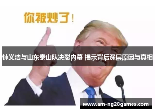 钟义浩与山东泰山队决裂内幕 揭示背后深层原因与真相 钟义浩与山东泰山队决裂内幕 揭示背后深层原因与真相