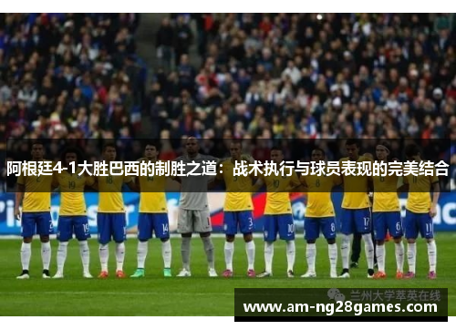 阿根廷4-1大胜巴西的制胜之道：战术执行与球员表现的完美结合
