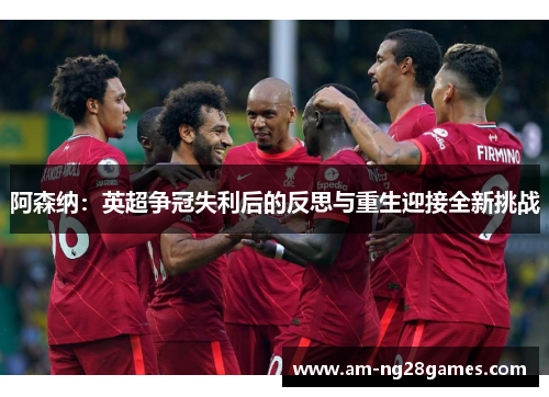 阿森纳:英超争冠失利后的反思与重生迎接全新挑战 阿森纳:英超争冠失利后的反思与重生迎接全新挑战