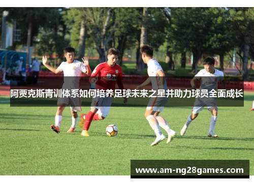 阿贾克斯青训体系如何培养足球未来之星并助力球员全面成长 阿贾克斯青训体系如何培养足球未来之星并助力球员全面成长