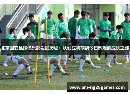 北京国安足球俱乐部发展历程：从创立初期到今日辉煌的成长之路