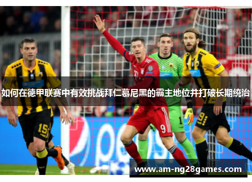 如何在德甲联赛中有效挑战拜仁慕尼黑的霸主地位并打破长期统治