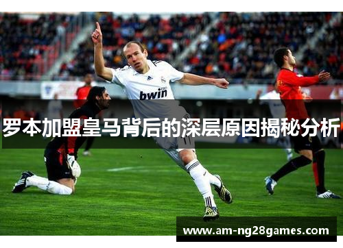 罗本加盟皇马背后的深层原因揭秘分析