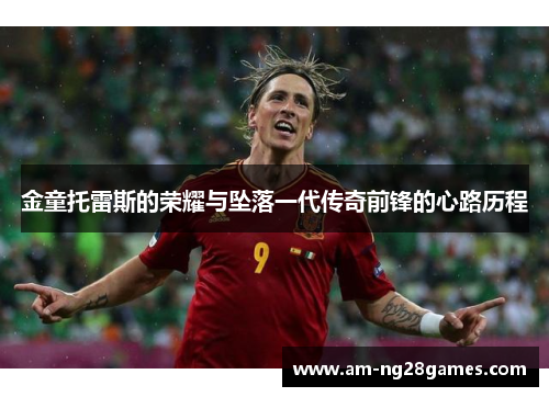 金童托雷斯的荣耀与坠落一代传奇前锋的心路历程