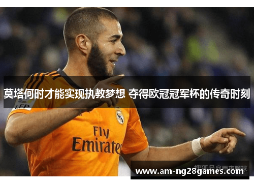 莫塔何时才能实现执教梦想 夺得欧冠冠军杯的传奇时刻