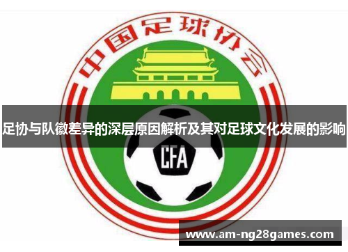 足协与队徽差异的深层原因解析及其对足球文化发展的影响