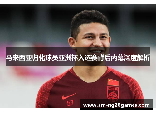 马来西亚归化球员亚洲杯入选赛背后内幕深度解析 马来西亚归化球员亚洲杯入选赛背后内幕深度解析