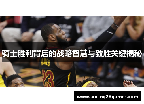 骑士胜利背后的战略智慧与致胜关键揭秘 骑士胜利背后的战略智慧与致胜关键揭秘