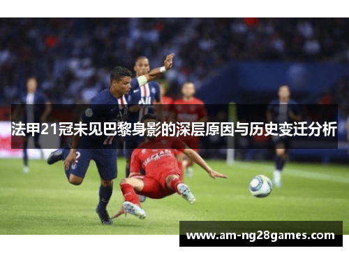 法甲21冠未见巴黎身影的深层原因与历史变迁分析 法甲21冠未见巴黎身影的深层原因与历史变迁分析