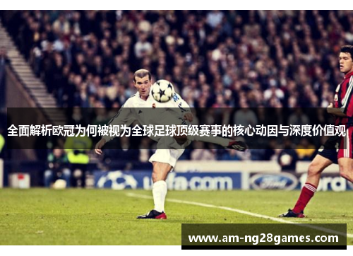 全面解析欧冠为何被视为全球足球顶级赛事的核心动因与深度价值观 全面解析欧冠为何被视为全球足球顶级赛事的核心动因与深度价值观
