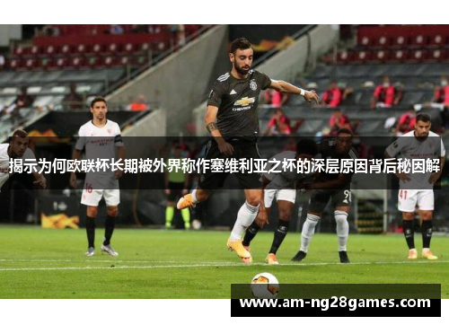 揭示为何欧联杯长期被外界称作塞维利亚之杯的深层原因背后秘因解 揭示为何欧联杯长期被外界称作塞维利亚之杯的深层原因背后秘因解