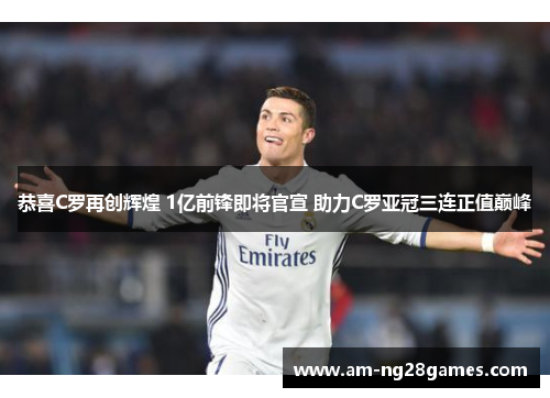 恭喜C罗再创辉煌 1亿前锋即将官宣 助力C罗亚冠三连正值巅峰