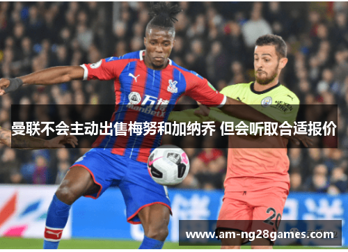 曼联不会主动出售梅努和加纳乔 但会听取合适报价 曼联不会主动出售梅努和加纳乔 但会听取合适报价