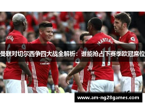 曼联对切尔西争四大战全解析：谁能抢占下赛季欧冠席位