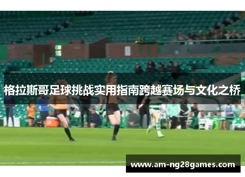 格拉斯哥足球挑战实用指南跨越赛场与文化之桥 格拉斯哥足球挑战实用指南跨越赛场与文化之桥