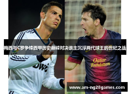 梅西与C罗争锋西甲历史巅峰对决谁主沉浮两代球王的世纪之战 梅西与C罗争锋西甲历史巅峰对决谁主沉浮两代球王的世纪之战