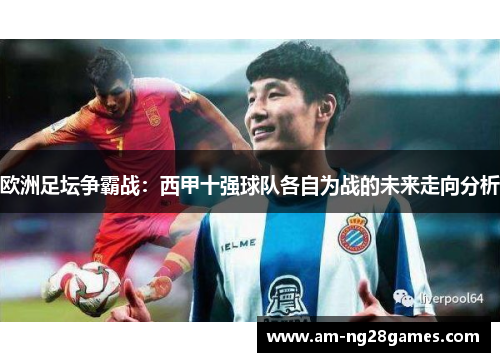 欧洲足坛争霸战：西甲十强球队各自为战的未来走向分析