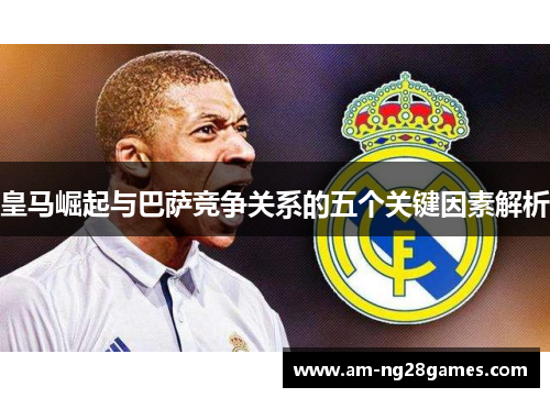 皇马崛起与巴萨竞争关系的五个关键因素解析 皇马崛起与巴萨竞争关系的五个关键因素解析