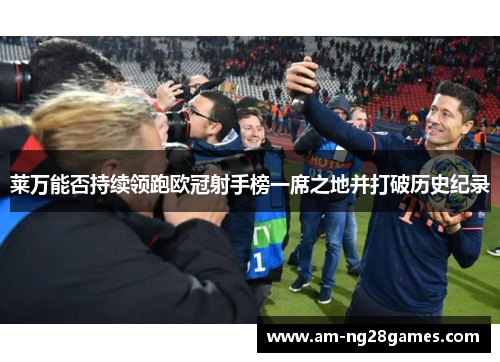 莱万能否持续领跑欧冠射手榜一席之地并打破历史纪录 莱万能否持续领跑欧冠射手榜一席之地并打破历史纪录