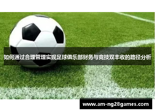 如何通过合理管理实现足球俱乐部财务与竞技双丰收的路径分析 如何通过合理管理实现足球俱乐部财务与竞技双丰收的路径分析