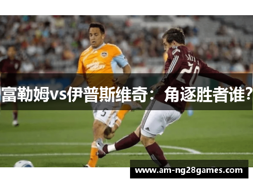 富勒姆vs伊普斯维奇:角逐胜者谁? 富勒姆vs伊普斯维奇:角逐胜者谁?