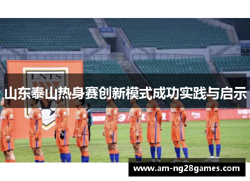 山东泰山热身赛创新模式成功实践与启示 山东泰山热身赛创新模式成功实践与启示