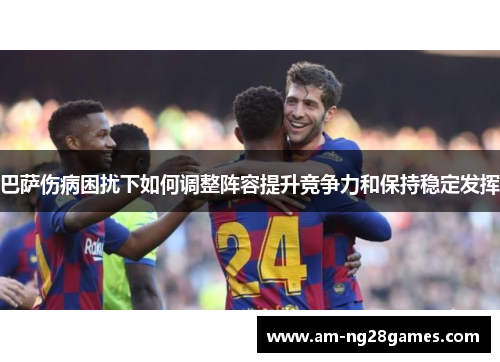 巴萨伤病困扰下如何调整阵容提升竞争力和保持稳定发挥 巴萨伤病困扰下如何调整阵容提升竞争力和保持稳定发挥